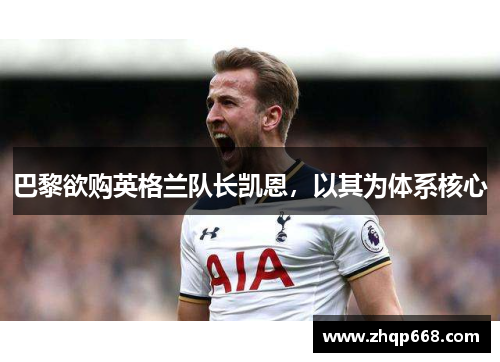巴黎欲购英格兰队长凯恩，以其为体系核心
